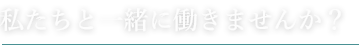 私たちと一緒に働きませんか？